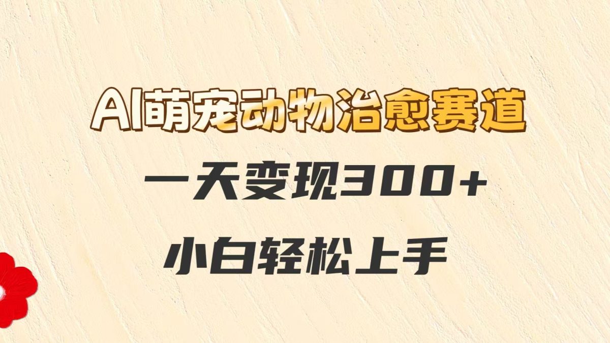 AI萌宠动物痊愈跑道，一天转现300 ，新手快速上手|云雀资源分享