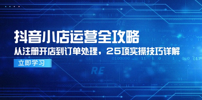 抖店经营攻略大全，从申请注册开实体店到订单管理，25项实际操作方法详细说明|云雀资源分享