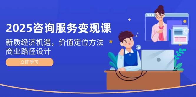 2025技术咨询转现课：新质经济发展机会，价值定位方式，商业服务路径设计|云雀资源分享