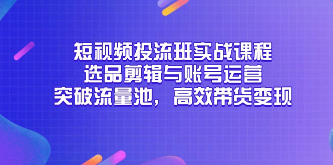 小视频投流班实战演练课程内容，选款视频剪辑与抖音号运营，提升流量入口，高效率卖货转现|云雀资源分享