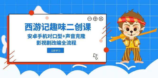 西游记原著趣味性二创课，安卓机配声 声音克隆，影视作品改写全过程|云雀资源分享