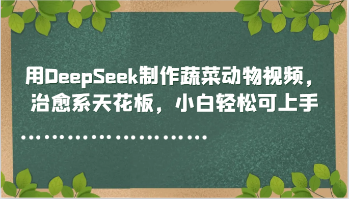 用DeepSeek制做蔬菜水果动物视频，治愈系动漫吊顶天花板，新手轻轻松松可入门|云雀资源分享