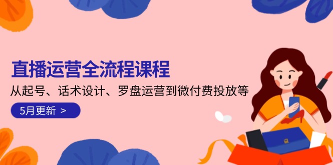 直播运营全流程课程-5月更新：从起号、话术设计、罗盘运营到微付费投放等|云雀资源分享