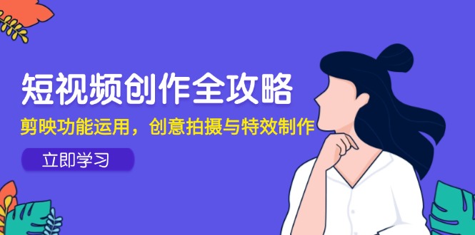 视频创作攻略大全，剪辑软件作用应用，创意拍摄与动画特效|云雀资源分享