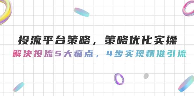 投流平台策略，策略优化实际操作，处理投流5大瓶颈，4步完成精准引流方法|云雀资源分享