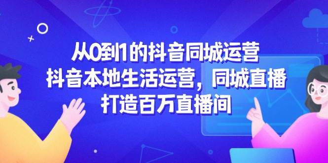 从0到1的抖音同城经营，抖音视频本地生活经营，同城视频，打造出上百万直播房间|云雀资源分享