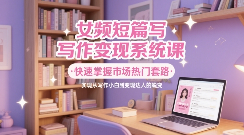 女频短篇小说写作变现系统软件课，快速上手销售市场受欢迎招数，即从创作新手到转现大咖的蜕变|云雀资源分享
