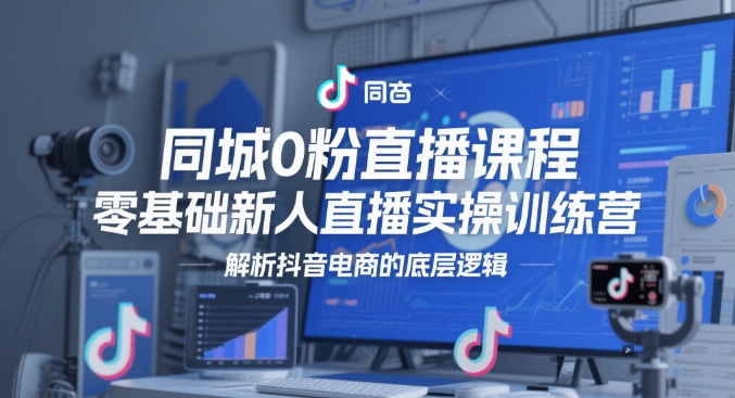 同城网0粉网上课程，零基础新人直播实操训练营，分析抖音直播带货的底层思维|云雀资源分享