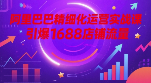 阿里精细化营销实战演练课，点爆1688自然流量|云雀资源分享