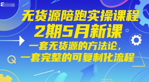 无货源电商陪跑实操课程2期5月新授课，一套无货源电商方法论，一套完整的复制推广化步骤|云雀资源分享