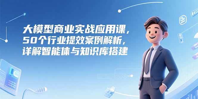 图片[1]-大模型商业实战应用课，50个行业提效案例解析，详解智能体与知识库搭建