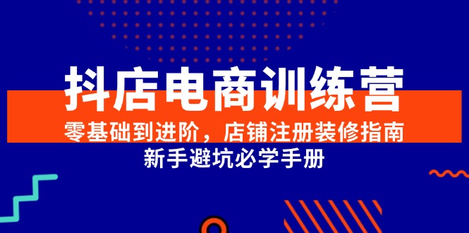 图片[1]-抖店电商训练营，零基础到进阶，店铺注册装修指南，新手避坑必学手册