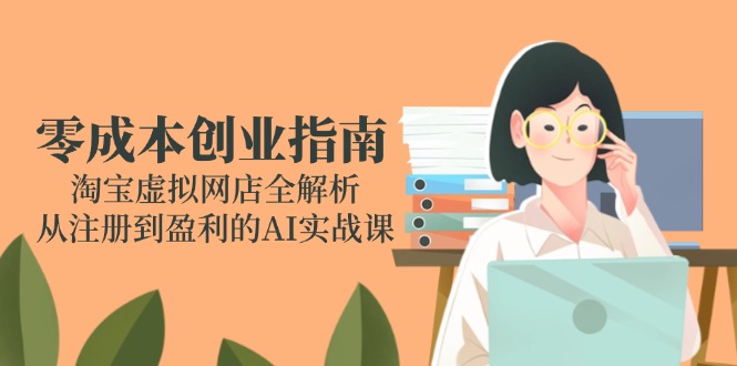 零成本创业手册：淘宝网虚拟网店全面解析，从注册到获利的AI实战演练课|云雀资源分享