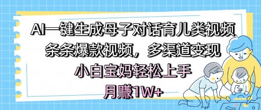 AI一键生成母子对话育儿类视频，条条爆款视频，多渠道变现，小白宝妈轻松上手，月入1W+|云雀资源分享