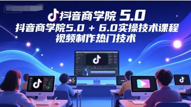 抖音视频国际商学院5.0 6.0实际操作技术课，视频后期制作热门技术|云雀资源分享