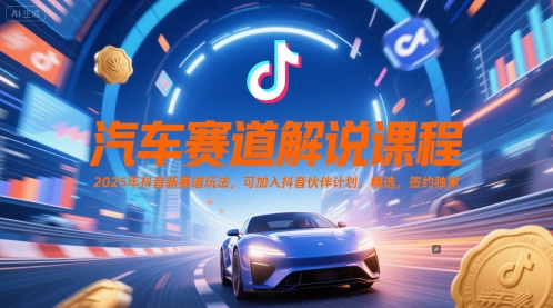 汽车赛道解说课程，2025年抖音新赛道玩法，可加入抖音伙伴计划，精选，签约独家|云雀资源分享