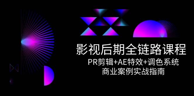 视频后期制作全链路营销课程内容，PR视频剪辑 AE动画特效 上色系统软件，商业案例实战演练手册|云雀资源分享