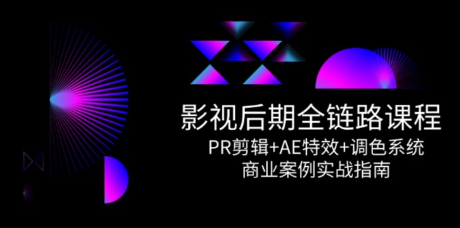 影视后期全链路课程，PR剪辑+AE特效+调色系统，商业案例实战指南|云雀资源分享