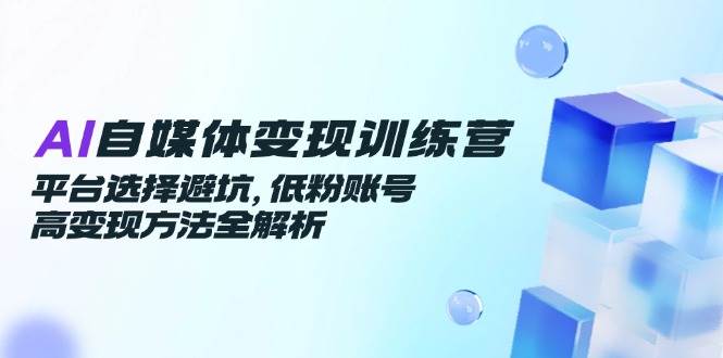 AI自媒体变现训练营，平台选择避坑，低粉账号高变现方法全解析|云雀资源分享
