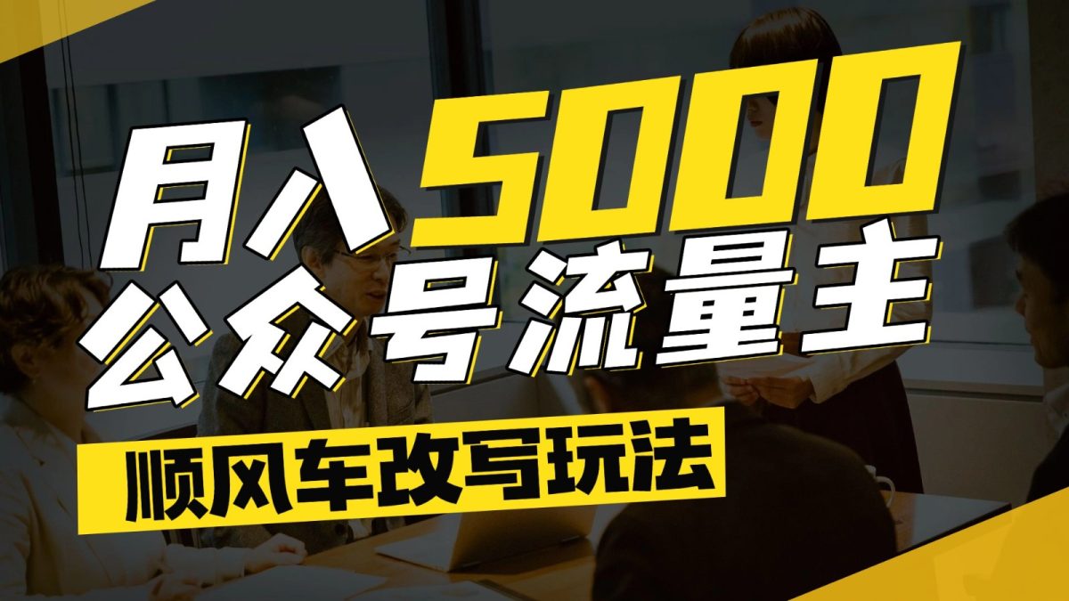 公众号流量主爆款文章顺风车改写玩法，适合全领域赛道，每月5000+|云雀资源分享
