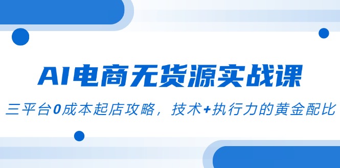 AI电商无货源实战演练课，三平台0成本费出单攻略大全，技术性 执行力的金子配制|云雀资源分享