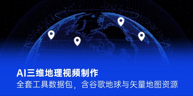 AI三维地理视频制作，全套工具数据包，含谷歌地球与矢量地图资源|云雀资源分享