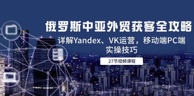 俄国中亚国家出口外贸拓客攻略大全，详细说明Yandex、VK经营，手机端PC端实际操作方法|云雀资源分享