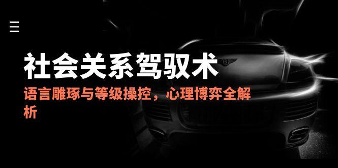 2025人际关系掌控术，语言表达雕刻与级别操纵，心理博弈全面解析|云雀资源分享