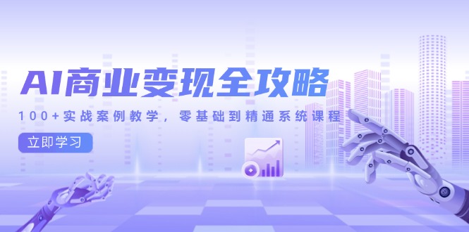 AI商业化变现攻略大全，100 实战案例课堂教学，零基础到熟练系统课程|云雀资源分享
