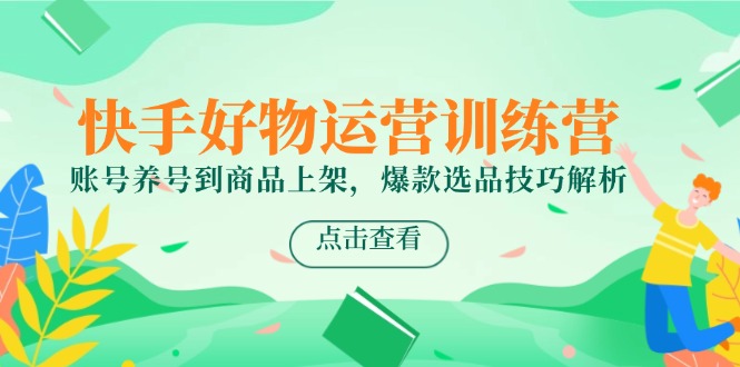快手好物经营夏令营，账户起号到产品上架，爆品选款方法分析|云雀资源分享