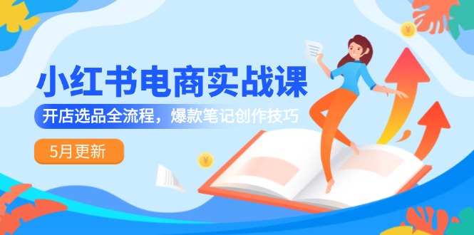 小红书电商实战演练课-5月升级，开实体店选款全过程，爆品手记艺术表现手法|云雀资源分享