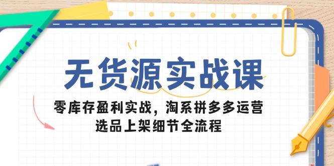 无货源电商实战演练课：零库存赢利实战演练，淘宝拼多多运营，选款发布小细节全过程|云雀资源分享