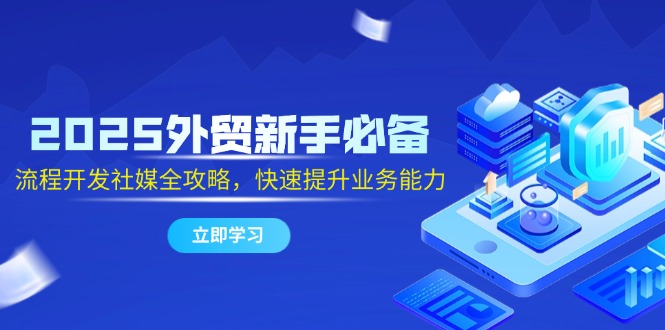 2025出口外贸初学者必不可少，流程开发社交媒体攻略大全，迅速提升工作能力|云雀资源分享