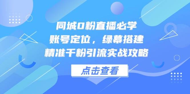 同城网0粉直播间必会，内容创作，绿布构建，精确千粉引流方法实战演练攻略大全|云雀资源分享