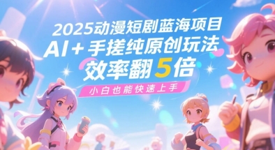 2025动漫短剧蓝海项目，AI+手搓纯原创玩法，效率翻5倍，小白也能快速上手|云雀资源分享