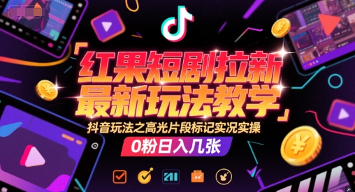 红果短剧拉新最新玩法教学，抖音玩法之高光片段标记实况实操，0粉日入几张|云雀资源分享