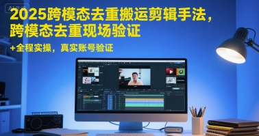 2025跨模态去重搬运剪辑手法，跨模态去重现场验证 +全程实操，真实账号验证|云雀资源分享
