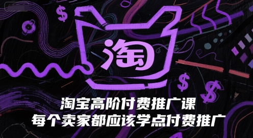 淘宝高阶付费推广课，每个卖家都应该学点付费推广|云雀资源分享