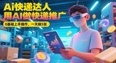 Ai快递达人，用AI做快递推广，0基础上手操作，一天搞5张|云雀资源分享