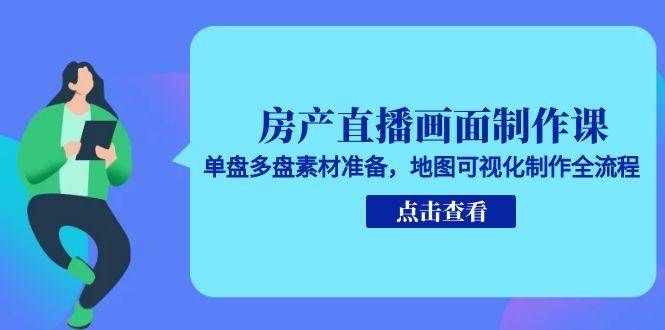 房产直播画面制作课，单盘多盘素材准备，地图可视化制作全流程|云雀资源分享