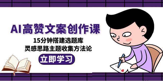 AI高赞文案创作课，15分钟搭建选题库，灵感思路主题收集方法论|云雀资源分享