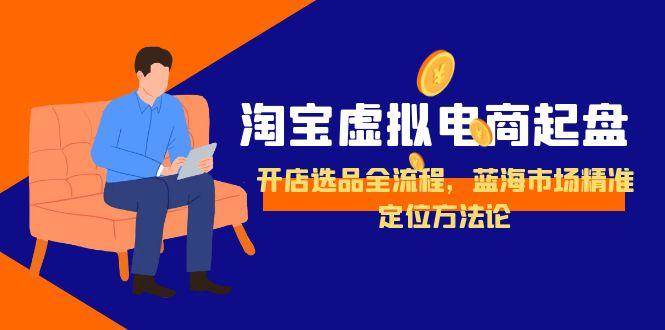 淘宝虚拟电商起盘，开店选品全流程，蓝海市场精准定位方法论|云雀资源分享