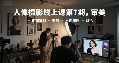人像摄影线上课第7期，审美-前期策划-拍摄-人像精修-调色|云雀资源分享