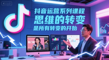 抖音运营系列课程，思维的转变，是所有转变的开始|云雀资源分享
