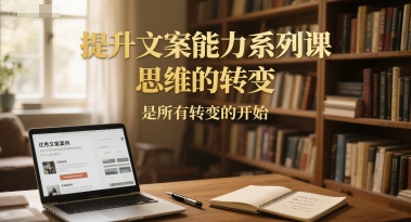 提升文案能力系列课，思维的转变，是所有转变的开始|云雀资源分享
