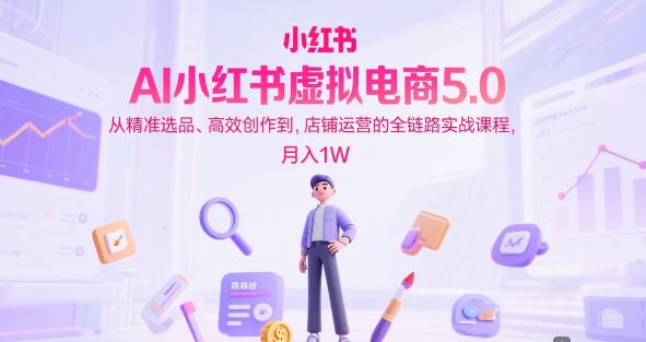 AI小红书虚拟电商5.0，从精准选品、高效创作到，店铺运营的全链路实战课程，月入1W（更新中）|云雀资源分享
