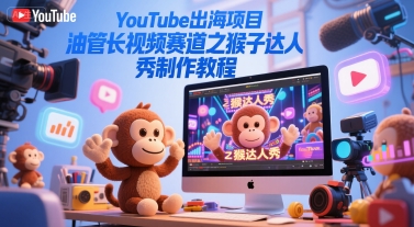 YouTube出海项目，油管长视频赛道之猴子达人秀制作教程|云雀资源分享
