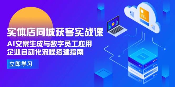 实体店同城获客实战课，AI文案生成与数字员工应用,企业自动化流程搭建指南|云雀资源分享