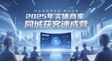 2025年实体商家同城获客速成营，同城企业AI获客全域解决方案|云雀资源分享