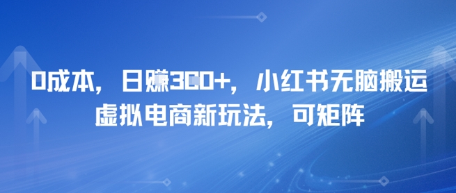 0成本，日入3张+，小红书无脑搬运，虚拟电商新玩法，可矩阵|云雀资源分享